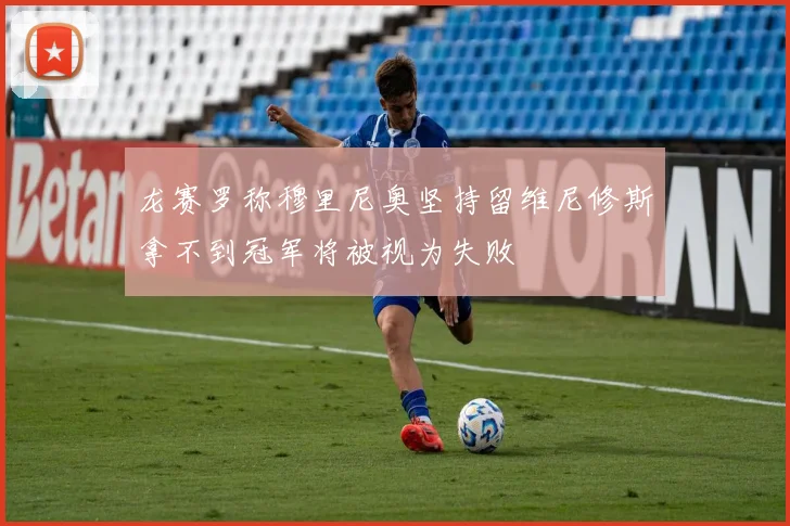 龙赛罗称穆里尼奥坚持留维尼修斯拿不到冠军将被视为失败