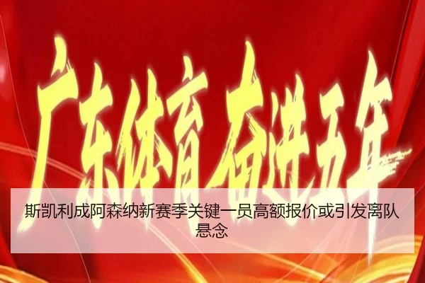 斯凯利成阿森纳新赛季关键一员高额报价或引发离队悬念