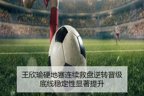王欣瑜硬地赛连续救盘逆转晋级 底线稳定性显著提升